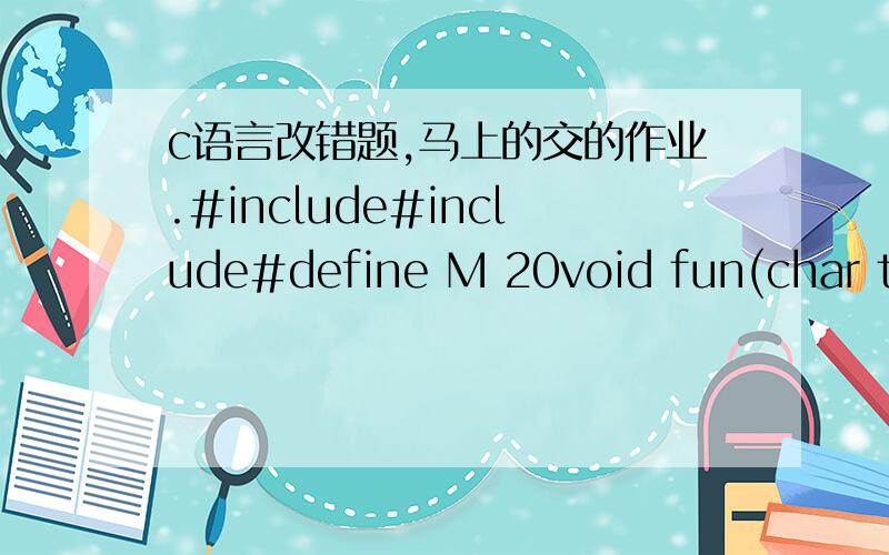 c语言改错题,马上的交的作业.#include#include#define M 20void fun(char t[]){char c;int i,j;for(i=strlen(t);i;i--)for(j=0;j