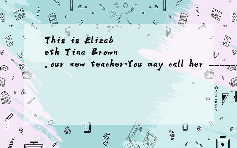 This is Elizabeth Tina Brown,our new teacher.You may call her ______.A.Mr.Brown B.Miss Brown CA.Mr.Brown B.Miss Brown C.Mrs.Tina D.Ms Elizabeth