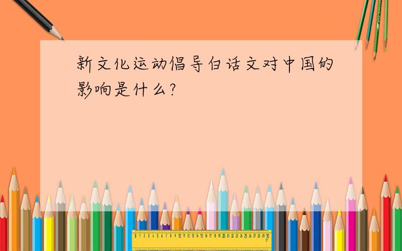 新文化运动倡导白话文对中国的影响是什么?