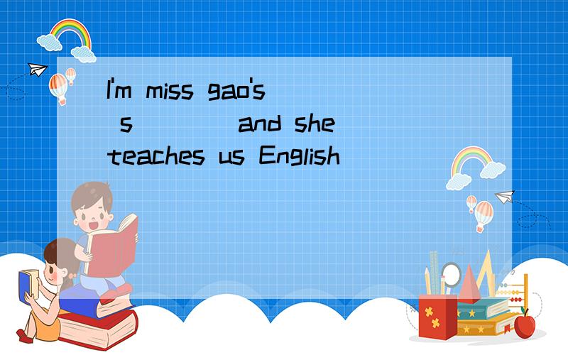 I'm miss gao's s____and she teaches us English
