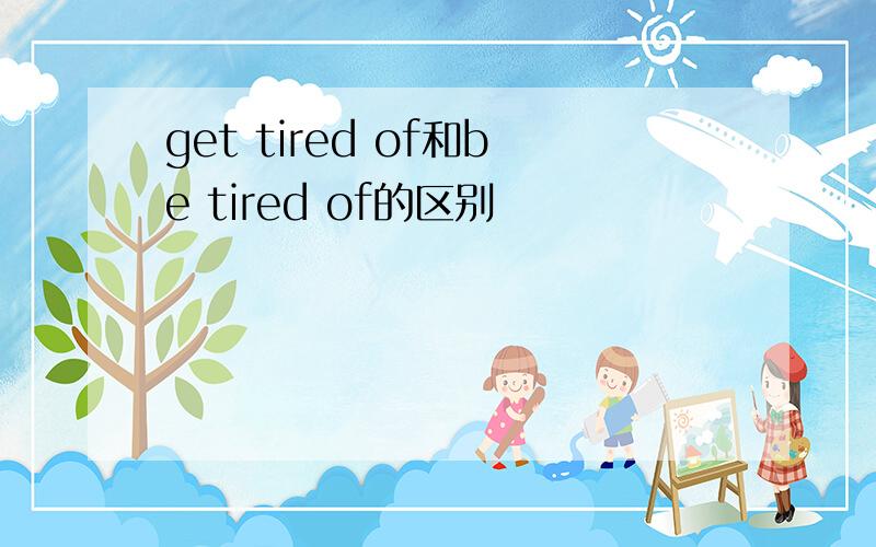 get tired of和be tired of的区别