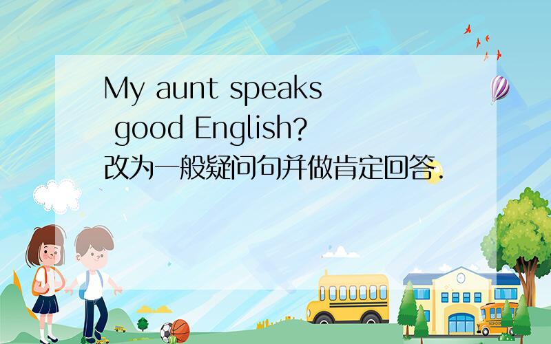 My aunt speaks good English?改为一般疑问句并做肯定回答.