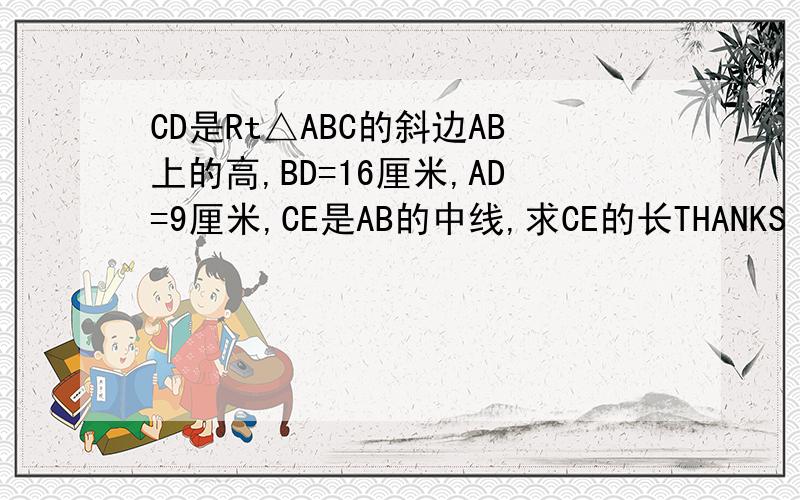 CD是Rt△ABC的斜边AB上的高,BD=16厘米,AD=9厘米,CE是AB的中线,求CE的长THANKS