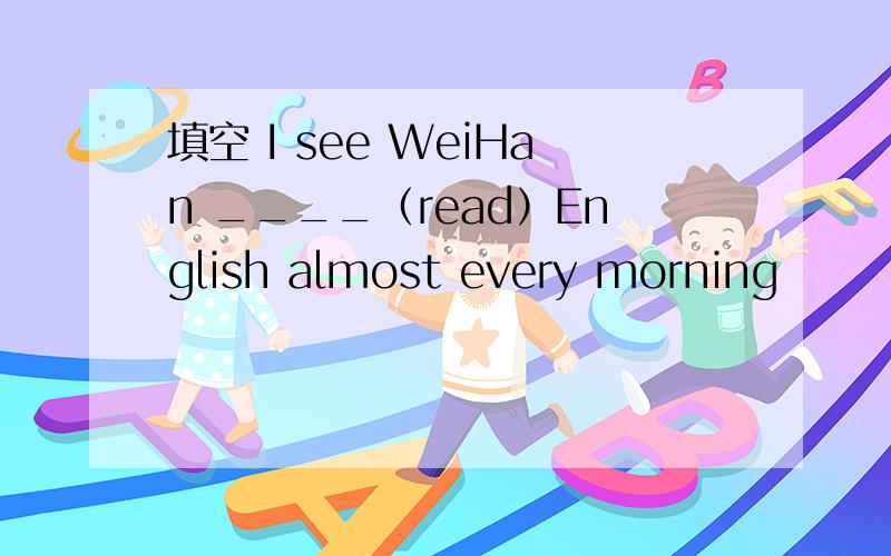 填空 I see WeiHan ____（read）English almost every morning