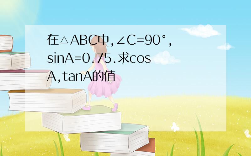 在△ABC中,∠C=90°,sinA=0.75.求cosA,tanA的值