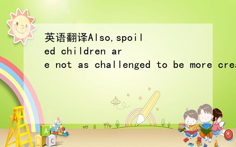 英语翻译Also,spoiled children are not as challenged to be more creative in their play as children with fewer toys