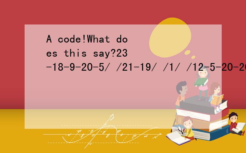 A code!What does this say?23-18-9-20-5/ /21-19/ /1/ /12-5-20-20-5-18A=1,B=2,C=3,D=4,E=5,F=6.ect.