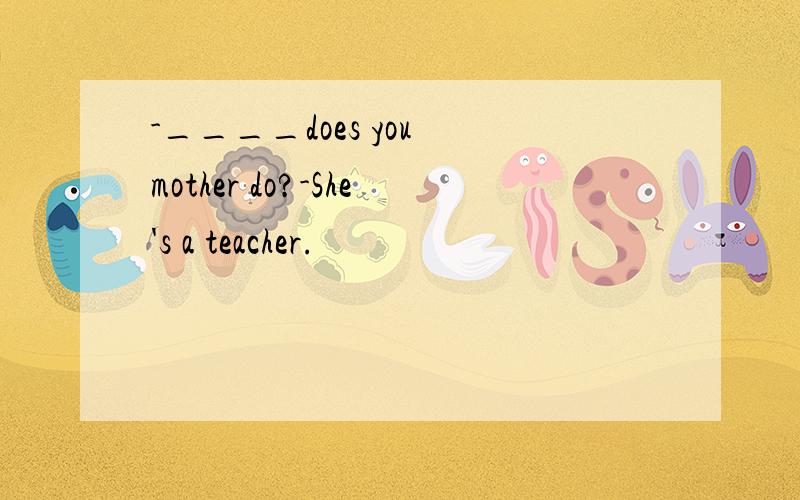 -____does you mother do?-She's a teacher.