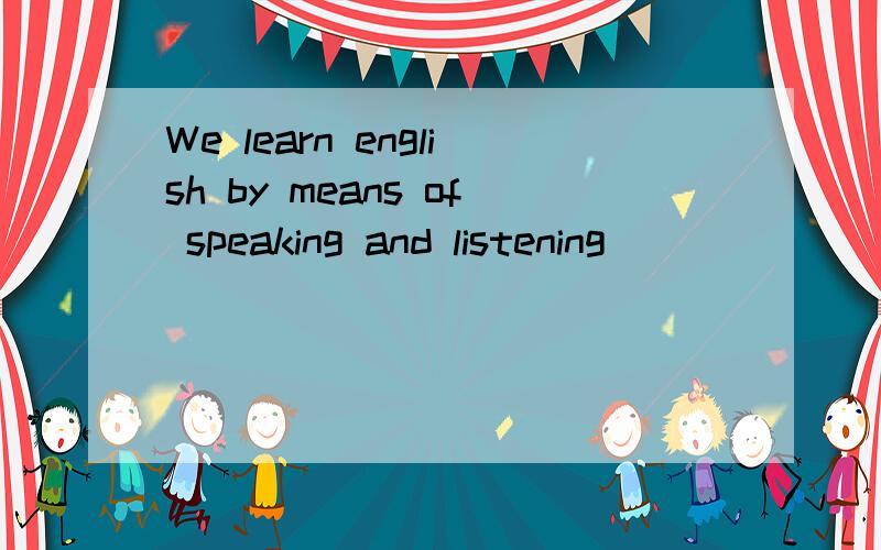 We learn english by means of speaking and listening