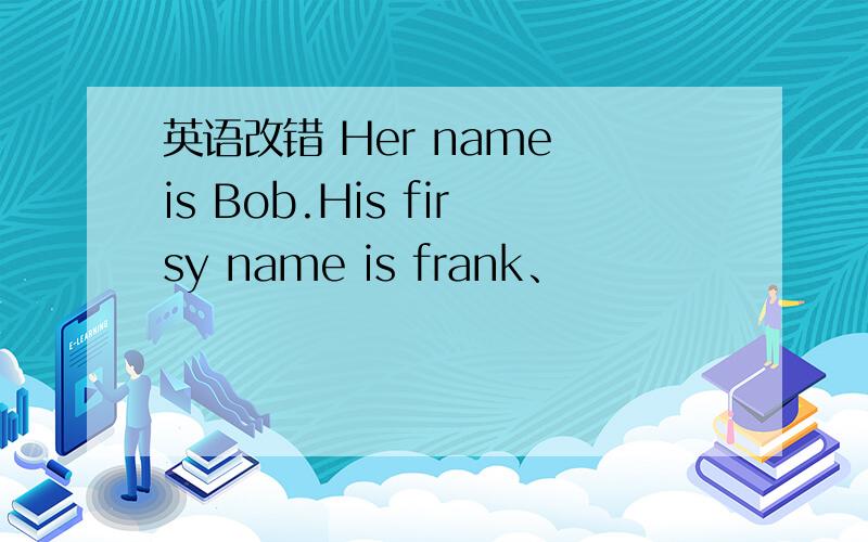 英语改错 Her name is Bob.His firsy name is frank、