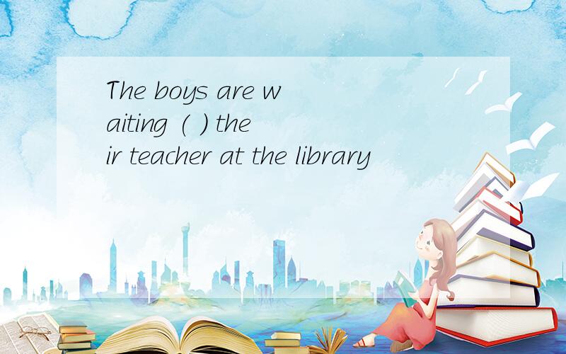 The boys are waiting ( ) their teacher at the library