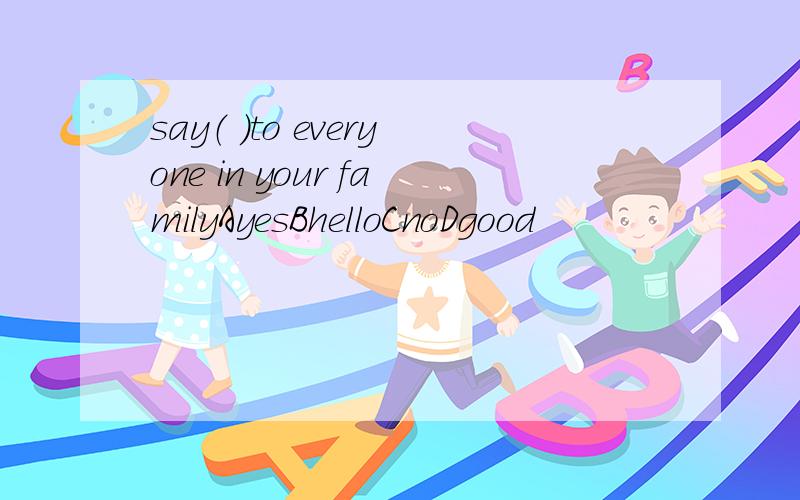 say（ ）to everyone in your familyAyesBhelloCnoDgood