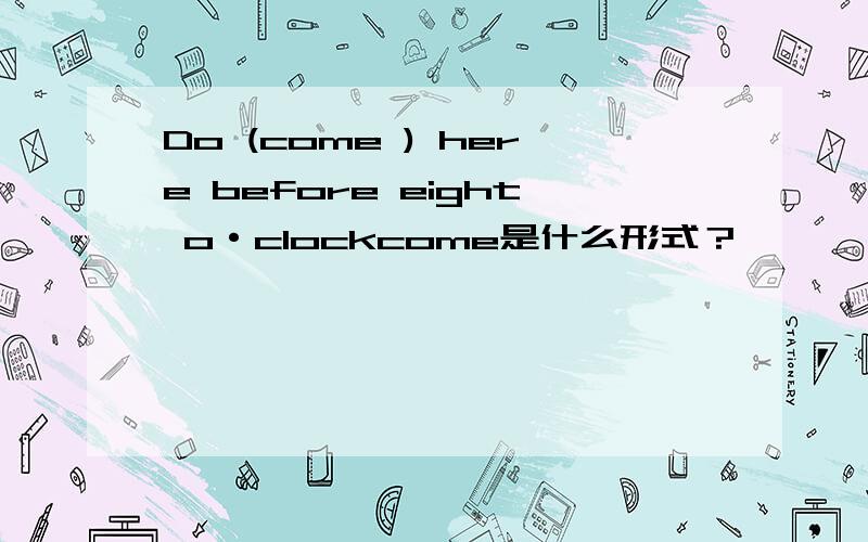 Do (come ) here before eight o·clockcome是什么形式？
