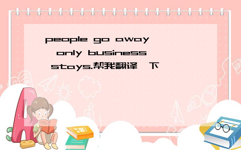 people go away,only business stays.帮我翻译一下