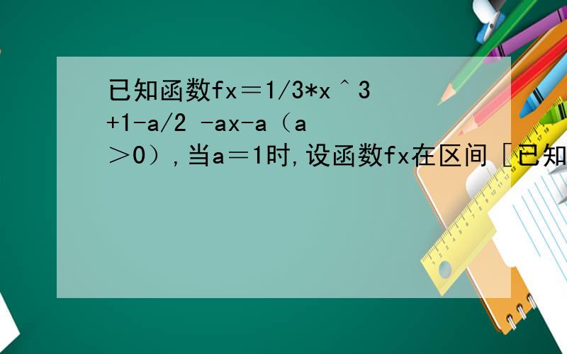 已知函数fx＝1/3*x＾3+1-a/2 -ax-a（a＞0）,当a＝1时,设函数fx在区间［已知函数fx＝1/3*x＾3+1-a/2 -ax-a（a＞0）,当a＝1时,设函数fx在区间［t,t+3]上最大值为Mt,最小值为mt,记gt＝Mt-mt,求函数gt在区间［-3,-