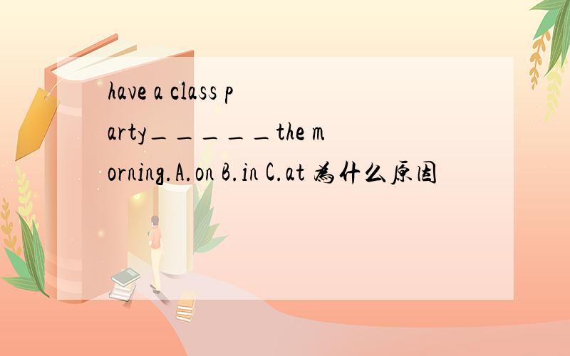 have a class party_____the morning.A.on B.in C.at 为什么原因