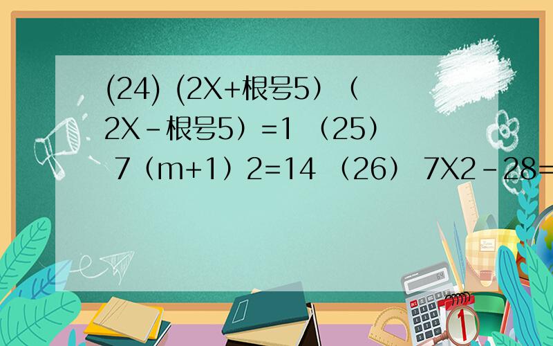 (24) (2X+根号5）（2X-根号5）=1 （25） 7（m+1）2=14 （26） 7X2-28=0