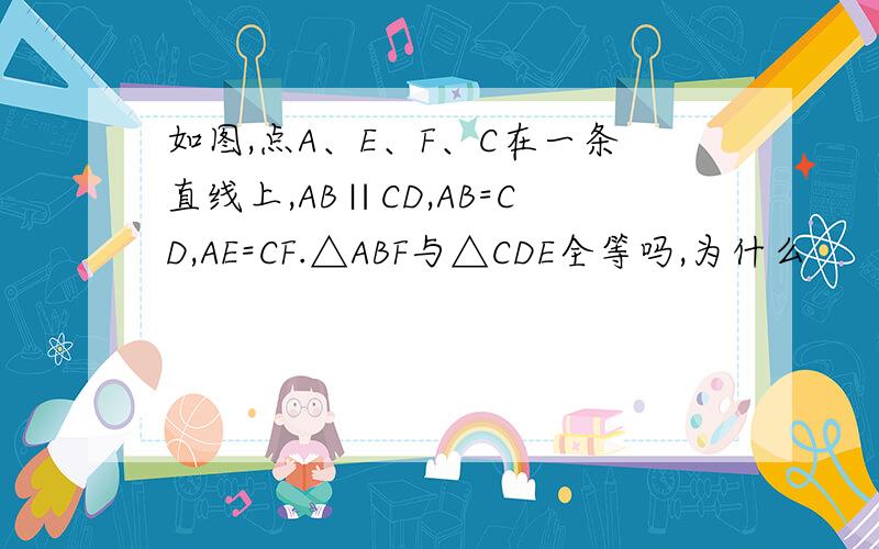 如图,点A、E、F、C在一条直线上,AB∥CD,AB=CD,AE=CF.△ABF与△CDE全等吗,为什么
