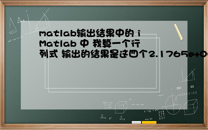 matlab输出结果中的 iMatlab 中 我算一个行列式 输出的结果是这四个2.1765e+0073.1508e+005 -3.9593e-010i61.1459 + 0.0000i怎么化简呢 第一个应该是2.1765*10^7 顺便给我讲讲i这个虚数一般怎么处理啊