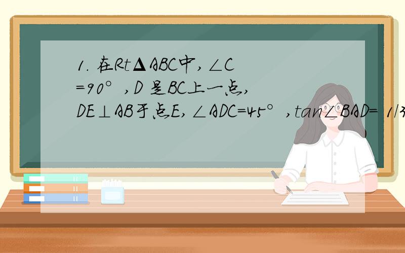 1. 在RtΔABC中,∠C=90°,D 是BC上一点,DE⊥AB于点E,∠ADC=45°,tan∠BAD= 1/3, BC=2,求ΔABD的面积1. 在RtΔABC中,∠C=90°,D 是BC上一点,DE⊥AB于点E,∠ADC=45°,tan∠BAD=1/3 , BC=2,求ΔABD的面积.在线等