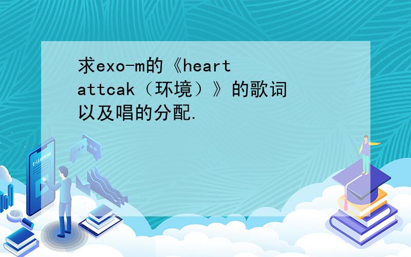 求exo-m的《heart attcak（环境）》的歌词以及唱的分配.