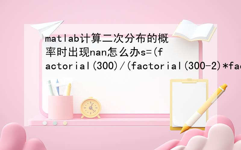 matlab计算二次分布的概率时出现nan怎么办s=(factorial(300)/(factorial(300-2)*factorial(2)))*(0.05^2)*(0.95^(300-2))s =   NaN