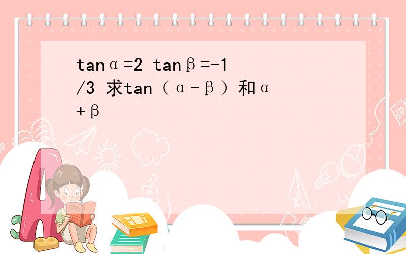 tanα=2 tanβ=-1/3 求tan（α-β）和α+β