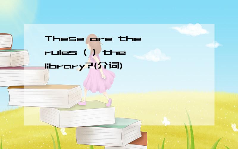 These are the rules ( ) the library?(介词)