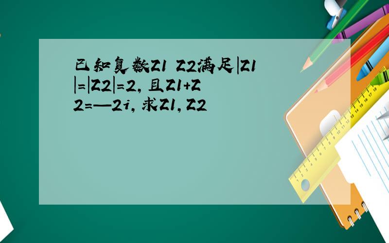 已知复数Z1 Z2满足|Z1|=|Z2|=2,且Z1+Z2=—2i,求Z1,Z2