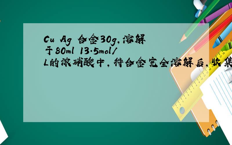 Cu Ag 合金30g,溶解于80ml 13.5mol/L的浓硝酸中,待合金完全溶解后,收集到气体6.72L(标准状况),并且测得溶液中的c(H+)=1mol/L.假设反应后溶液的体积仍然为80ml,计算合金中Ag的质量分数36%（相对原子质