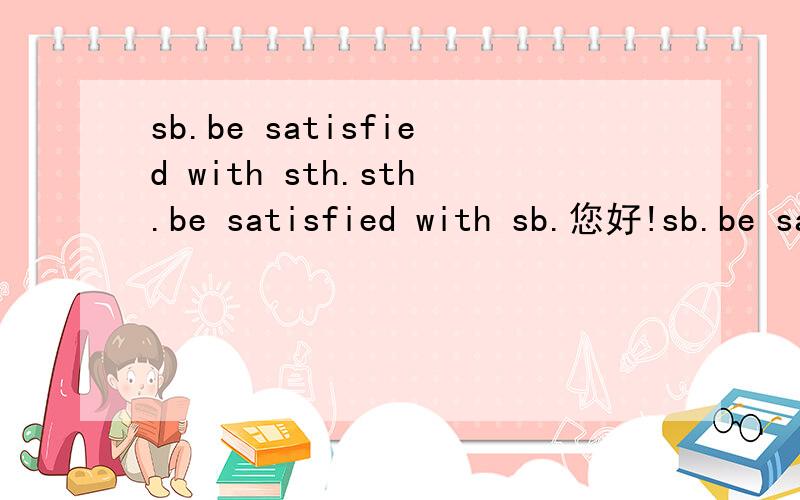 sb.be satisfied with sth.sth.be satisfied with sb.您好!sb.be satisfied with sth.和 sth.be satisfied with sb.以上句型对吗?如对,有何区别?请分别举例?