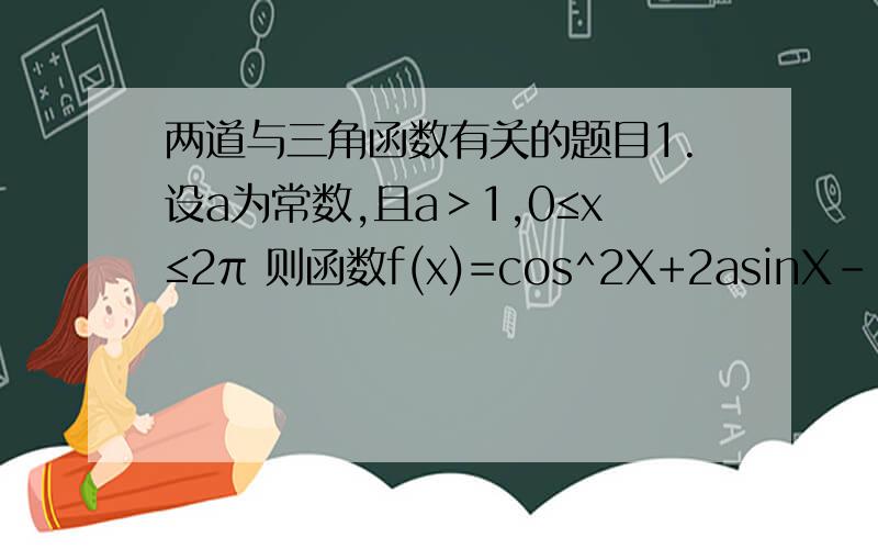 两道与三角函数有关的题目1.设a为常数,且a＞1,0≤x≤2π 则函数f(x)=cos^2X+2asinX-1的最大值为多少.2.已知sin(x+y)=1 求证 tan(2x+y)+tan y=0第一题是选择题、 A 2a+1 B 2a-1 C-2a-1 D a^2