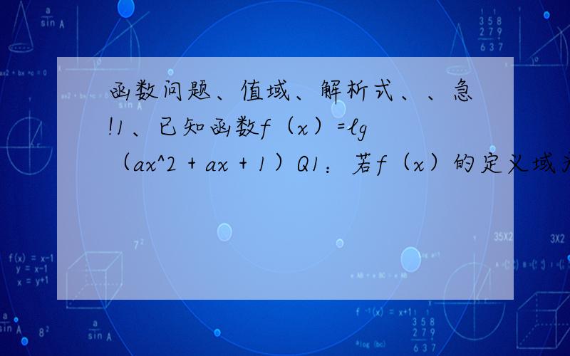 函数问题、值域、解析式、、急!1、已知函数f（x）=lg（ax^2 + ax + 1）Q1：若f（x）的定义域为R求实数a的取值范围 Q2：若f（x）的值域为R 求a的取值范围2 已知函数y=lg[(a^2-1）x^2 +（a+1)x+1]的定义