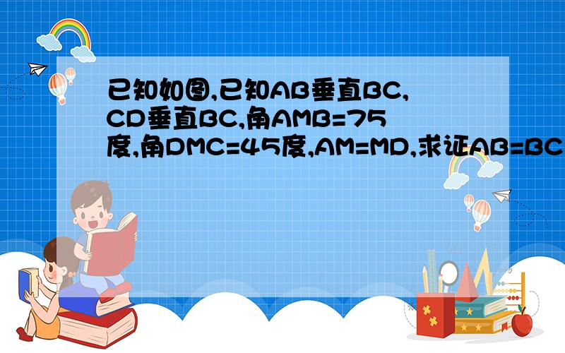 已知如图,已知AB垂直BC,CD垂直BC,角AMB=75度,角DMC=45度,AM=MD,求证AB=BC
