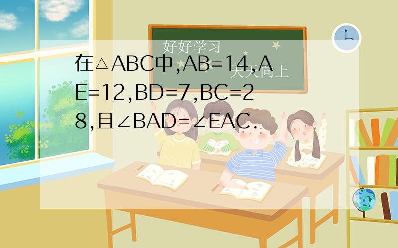 在△ABC中,AB=14,AE=12,BD=7,BC=28,且∠BAD=∠EAC.