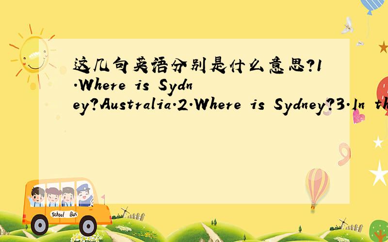 这几句英语分别是什么意思?1.Where is Sydney?Australia.2.Where is Sydney?3.In the United States.No!In Australia!