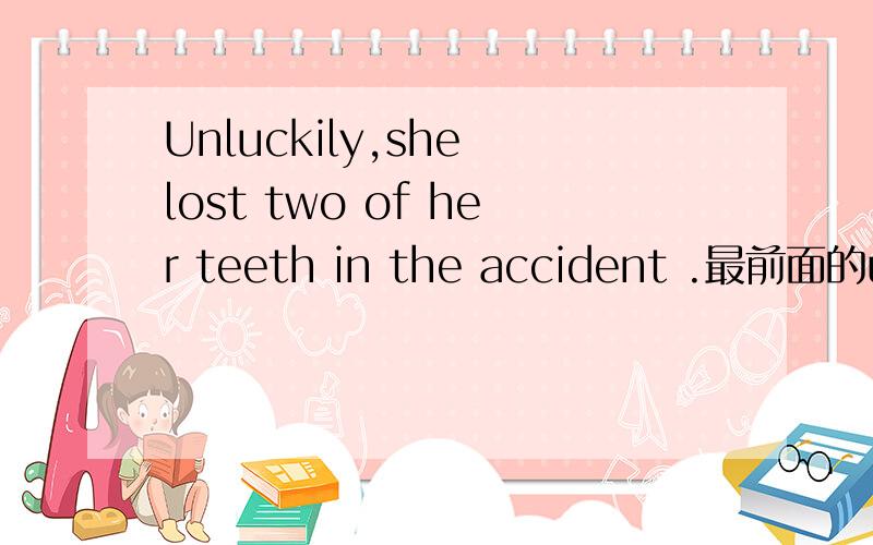 Unluckily,she lost two of her teeth in the accident .最前面的unluckily 是做什么成分啊?谁可以告诉,