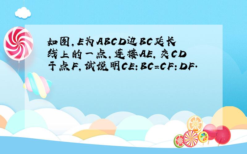 如图,E为ABCD边BC延长线上的一点,连接AE,交CD于点F,试说明CE:BC=CF:DF.