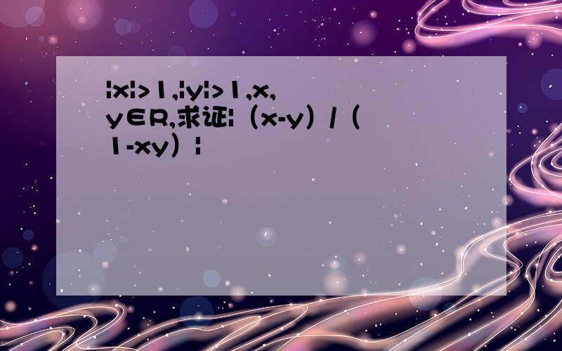 |x|>1,|y|>1,x,y∈R,求证|（x-y）/（1-xy）|
