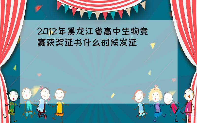 2012年黑龙江省高中生物竞赛获奖证书什么时候发证