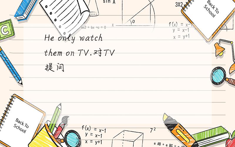 He only watch them on TV.对TV提问