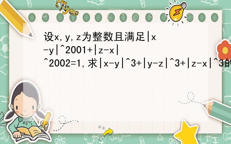 设x,y,z为整数且满足|x-y|^2001+|z-x|^2002=1,求|x-y|^3+|y-z|^3+|z-x|^3的值?