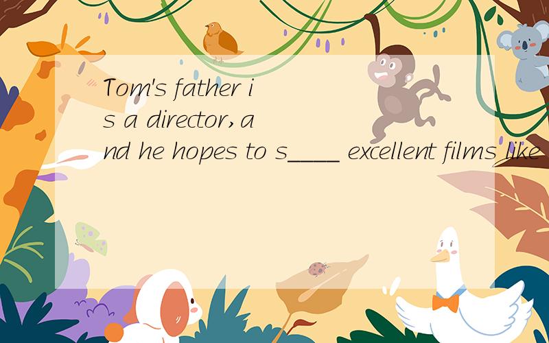 Tom's father is a director,and he hopes to s____ excellent films like Zhang Yimou.单词填写,