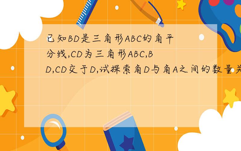 已知BD是三角形ABC的角平分线,CD为三角形ABC,BD,CD交于D,试探索角D与角A之间的数量关系