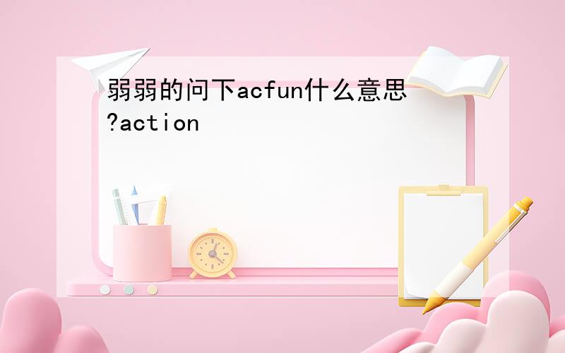 弱弱的问下acfun什么意思?action