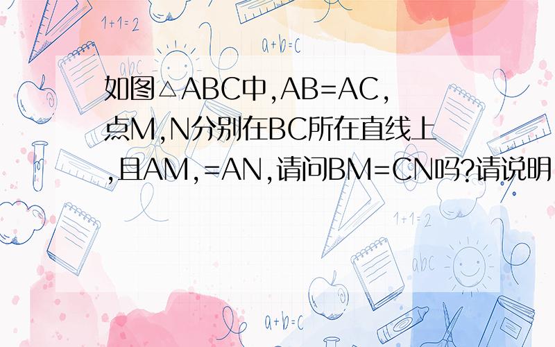 如图△ABC中,AB=AC,点M,N分别在BC所在直线上,且AM,=AN,请问BM=CN吗?请说明