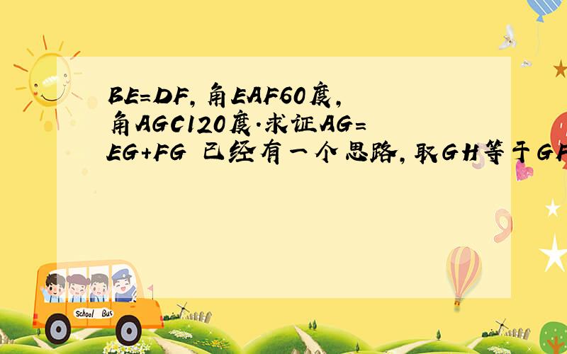 BE＝DF,角EAF60度,角AGC120度.求证AG＝EG＋FG 已经有一个思路,取GH等于GFBE＝DF,角EAF60度,角AGC120度.求证AG＝EG＋FG 已经有一个思路,取GH等于GF,证明HA等于GE. 求另外证明方法