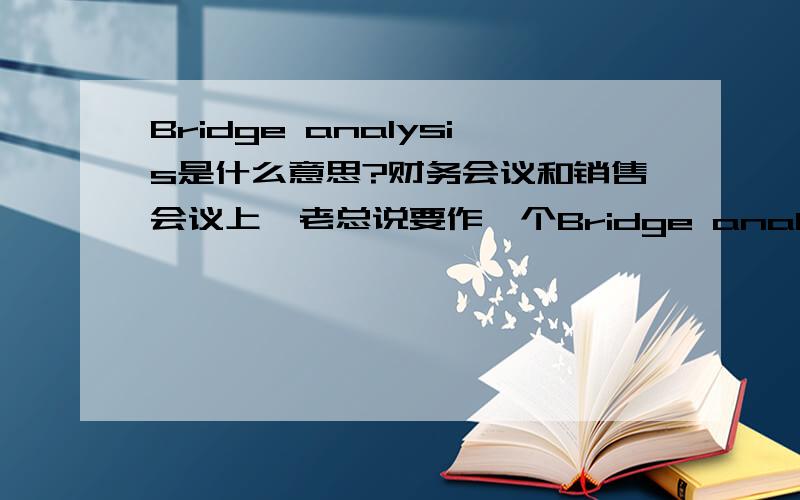 Bridge analysis是什么意思?财务会议和销售会议上,老总说要作一个Bridge analysis分析,那是什么分析?