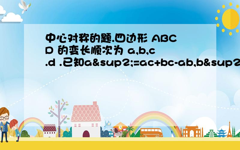 中心对称的题.四边形 ABCD 的变长顺次为 a,b,c.d .已知a²=ac+bc-ab,b²=bd+cd-bc四边形ABCD是中心对称图形吗?为什么?