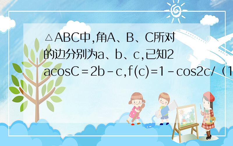 △ABC中,角A、B、C所对的边分别为a、b、c,已知2acosC＝2b-c,f(c)=1-cos2c/（1+tanc ） 求f(c)取直范围